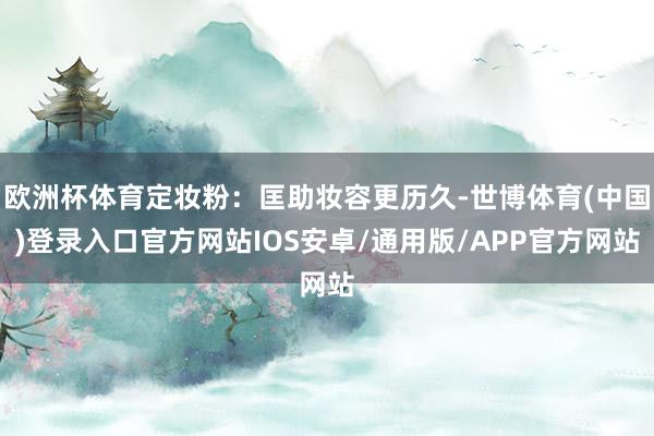 欧洲杯体育定妆粉：匡助妆容更历久-世博体育(中国)登录入口官方网站IOS安卓/通用版/APP官方网站