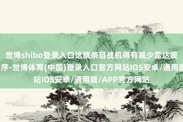 世博shibo登录入口这就条目战机得有减少雷达波反射和散射的次序-世博体育(中国)登录入口官方网站IOS安卓/通用版/APP官方网站