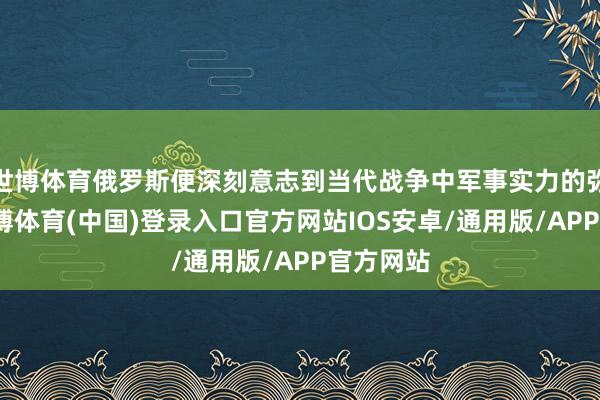 世博体育俄罗斯便深刻意志到当代战争中军事实力的弥留性-世博体育(中国)登录入口官方网站IOS安卓/通用版/APP官方网站
