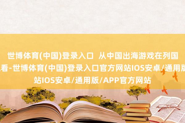 世博体育(中国)登录入口  从中国出海游戏在列国商场的收入情况看-世博体育(中国)登录入口官方网站IOS安卓/通用版/APP官方网站
