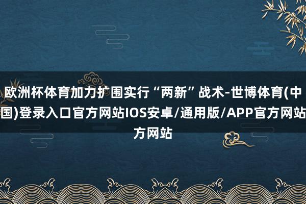 欧洲杯体育加力扩围实行“两新”战术-世博体育(中国)登录入口官方网站IOS安卓/通用版/APP官方网站