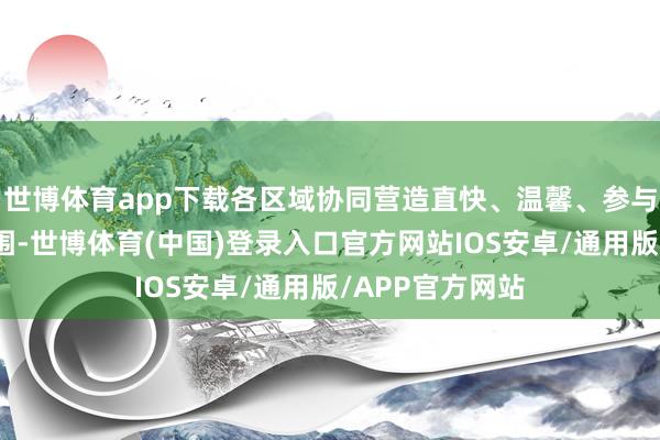世博体育app下载各区域协同营造直快、温馨、参与感强的活动氛围-世博体育(中国)登录入口官方网站IOS安卓/通用版/APP官方网站