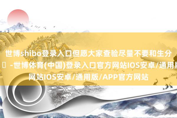 世博shibo登录入口但愿大家查验尽量不要和生分东谈主拼房 ​​​-世博体育(中国)登录入口官方网站IOS安卓/通用版/APP官方网站