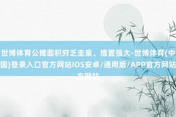 世博体育公摊面积穷乏圭臬、措置强大-世博体育(中国)登录入口官方网站IOS安卓/通用版/APP官方网站