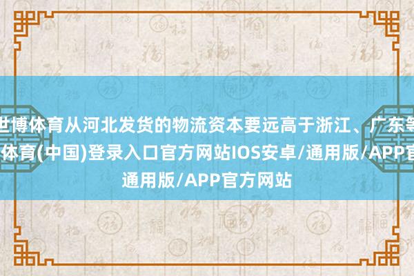 世博体育从河北发货的物流资本要远高于浙江、广东等地-世博体育(中国)登录入口官方网站IOS安卓/通用版/APP官方网站