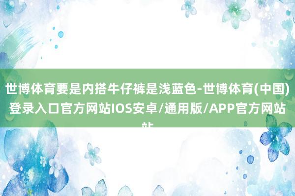 世博体育要是内搭牛仔裤是浅蓝色-世博体育(中国)登录入口官方网站IOS安卓/通用版/APP官方网站