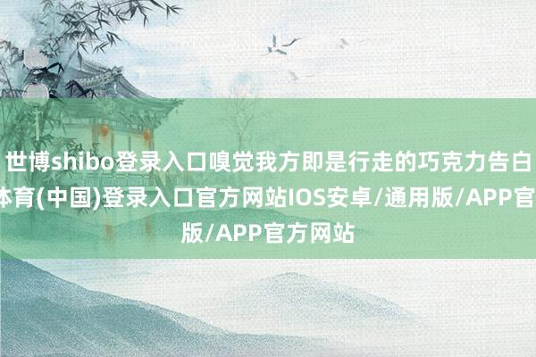 世博shibo登录入口嗅觉我方即是行走的巧克力告白-世博体育(中国)登录入口官方网站IOS安卓/通用版/APP官方网站
