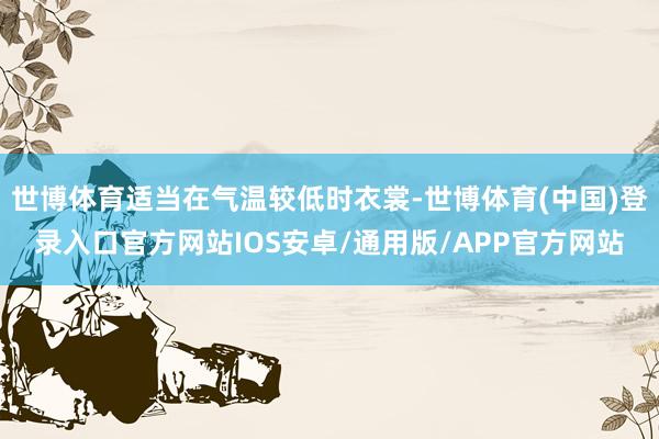 世博体育适当在气温较低时衣裳-世博体育(中国)登录入口官方网站IOS安卓/通用版/APP官方网站