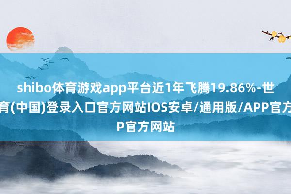shibo体育游戏app平台近1年飞腾19.86%-世博体育(中国)登录入口官方网站IOS安卓/通用版/APP官方网站