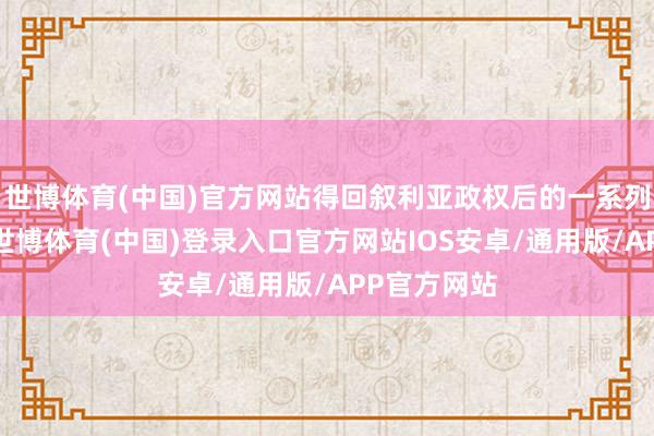 世博体育(中国)官方网站得回叙利亚政权后的一系列推崇来看-世博体育(中国)登录入口官方网站IOS安卓/通用版/APP官方网站