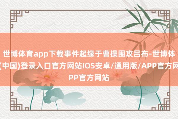 世博体育app下载事件起缘于曹操围攻吕布-世博体育(中国)登录入口官方网站IOS安卓/通用版/APP官方网站