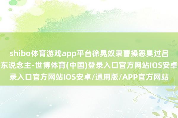 shibo体育游戏app平台徐晃奴隶曹操恶臭过吕布、袁氏父子、刘备等东说念主-世博体育(中国)登录入口官方网站IOS安卓/通用版/APP官方网站