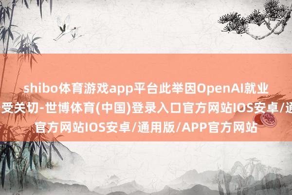 shibo体育游戏app平台此举因OpenAI就业在国内无法使用而备受关切-世博体育(中国)登录入口官方网站IOS安卓/通用版/APP官方网站