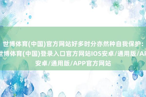 世博体育(中国)官方网站好多时分亦然种自我保护：这样一来-世博体育(中国)登录入口官方网站IOS安卓/通用版/APP官方网站