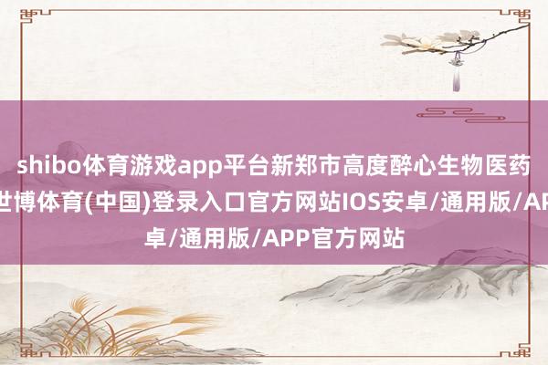 shibo体育游戏app平台新郑市高度醉心生物医药产业发展-世博体育(中国)登录入口官方网站IOS安卓/通用版/APP官方网站