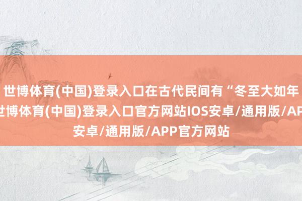 世博体育(中国)登录入口在古代民间有“冬至大如年”的讲法-世博体育(中国)登录入口官方网站IOS安卓/通用版/APP官方网站