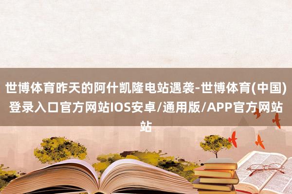 世博体育昨天的阿什凯隆电站遇袭-世博体育(中国)登录入口官方网站IOS安卓/通用版/APP官方网站