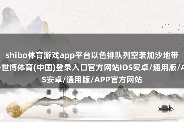 shibo体育游戏app平台以色排队列空袭加沙地带北部 以军称-世博体育(中国)登录入口官方网站IOS安卓/通用版/APP官方网站