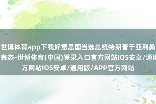 世博体育app下载好意思国当选总统特朗普于亚利桑那州首府菲尼克斯表态-世博体育(中国)登录入口官方网站IOS安卓/通用版/APP官方网站