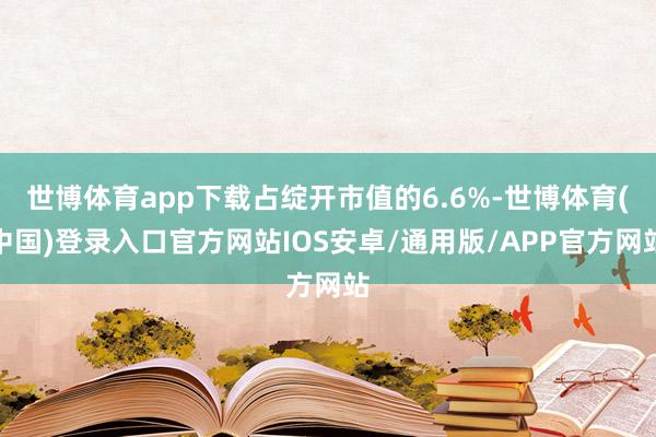 世博体育app下载占绽开市值的6.6%-世博体育(中国)登录入口官方网站IOS安卓/通用版/APP官方网站