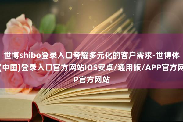 世博shibo登录入口夸耀多元化的客户需求-世博体育(中国)登录入口官方网站IOS安卓/通用版/APP官方网站