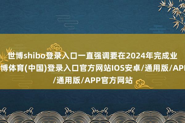 世博shibo登录入口一直强调要在2024年完成业务转型-世博体育(中国)登录入口官方网站IOS安卓/通用版/APP官方网站