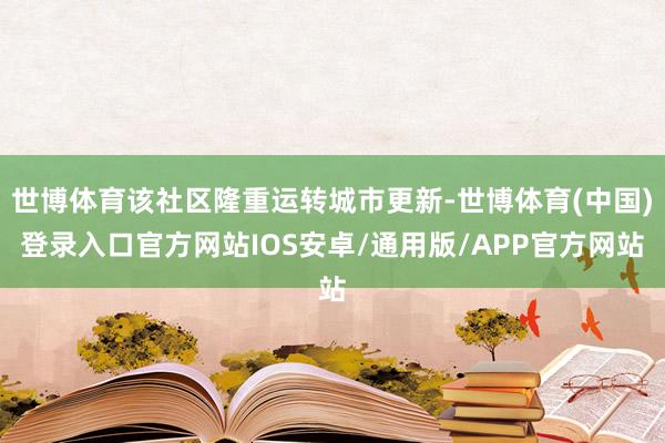世博体育该社区隆重运转城市更新-世博体育(中国)登录入口官方网站IOS安卓/通用版/APP官方网站