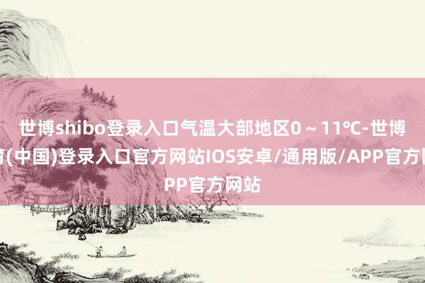 世博shibo登录入口气温大部地区0～11℃-世博体育(中国)登录入口官方网站IOS安卓/通用版/APP官方网站