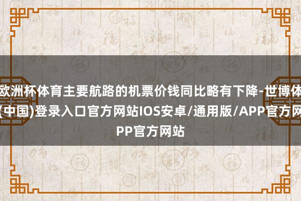 欧洲杯体育主要航路的机票价钱同比略有下降-世博体育(中国)登录入口官方网站IOS安卓/通用版/APP官方网站