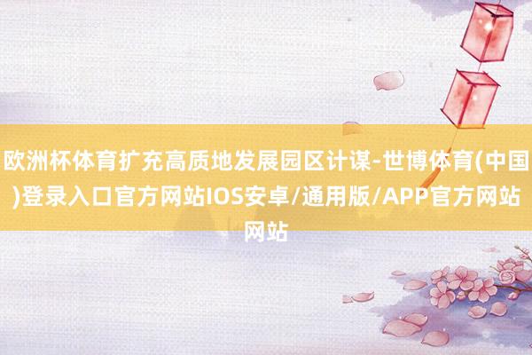 欧洲杯体育扩充高质地发展园区计谋-世博体育(中国)登录入口官方网站IOS安卓/通用版/APP官方网站