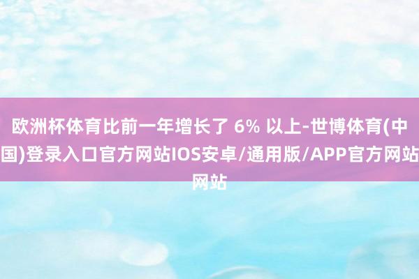 欧洲杯体育比前一年增长了 6% 以上-世博体育(中国)登录入口官方网站IOS安卓/通用版/APP官方网站