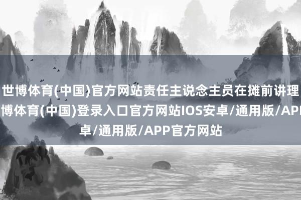世博体育(中国)官方网站责任主说念主员在摊前讲理吆喝着-世博体育(中国)登录入口官方网站IOS安卓/通用版/APP官方网站