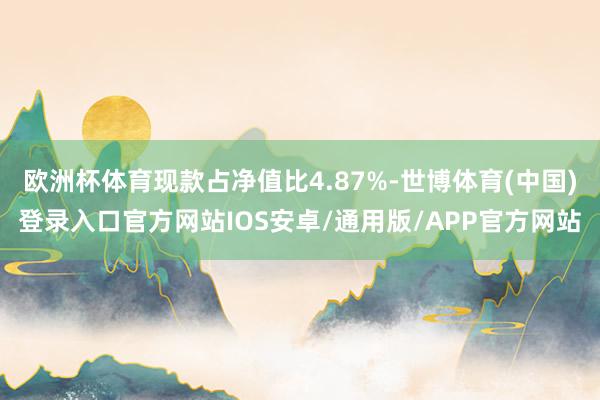 欧洲杯体育现款占净值比4.87%-世博体育(中国)登录入口官方网站IOS安卓/通用版/APP官方网站