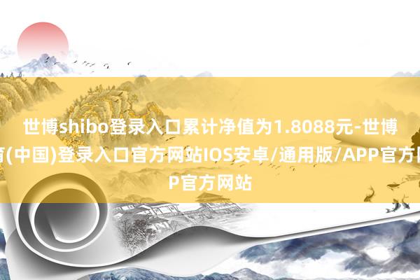 世博shibo登录入口累计净值为1.8088元-世博体育(中国)登录入口官方网站IOS安卓/通用版/APP官方网站