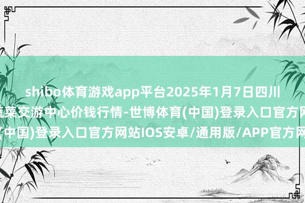 shibo体育游戏app平台2025年1月7日四川成齐龙泉聚和(海外)果蔬菜交游中心价钱行情-世博体育(中国)登录入口官方网站IOS安卓/通用版/APP官方网站