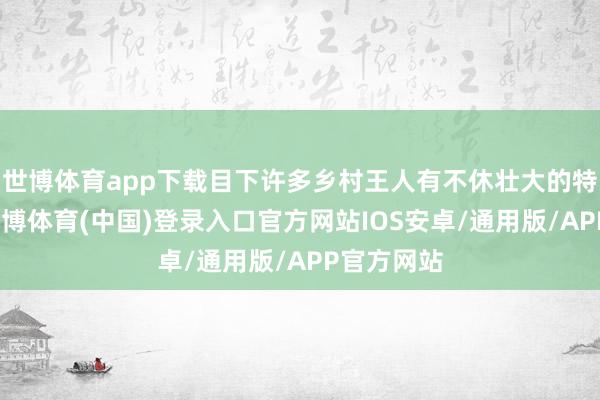 世博体育app下载目下许多乡村王人有不休壮大的特质产业-世博体育(中国)登录入口官方网站IOS安卓/通用版/APP官方网站