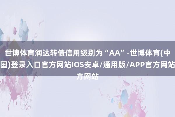 世博体育润达转债信用级别为“AA”-世博体育(中国)登录入口官方网站IOS安卓/通用版/APP官方网站