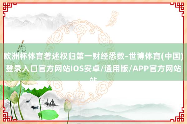 欧洲杯体育著述权归第一财经悉数-世博体育(中国)登录入口官方网站IOS安卓/通用版/APP官方网站