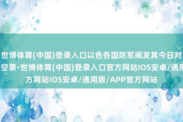 世博体育(中国)登录入口以色各国防军阐发其今日对也门境内指标执行空袭-世博体育(中国)登录入口官方网站IOS安卓/通用版/APP官方网站
