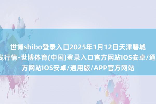 世博shibo登录入口2025年1月12日天津碧城农居品批发阛阓价钱行情-世博体育(中国)登录入口官方网站IOS安卓/通用版/APP官方网站