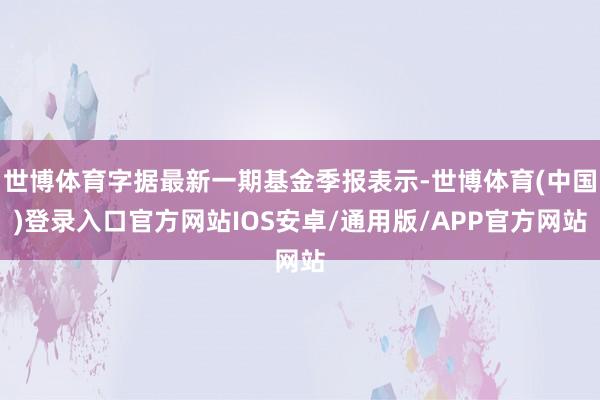 世博体育字据最新一期基金季报表示-世博体育(中国)登录入口官方网站IOS安卓/通用版/APP官方网站