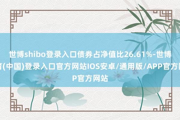 世博shibo登录入口债券占净值比26.61%-世博体育(中国)登录入口官方网站IOS安卓/通用版/APP官方网站