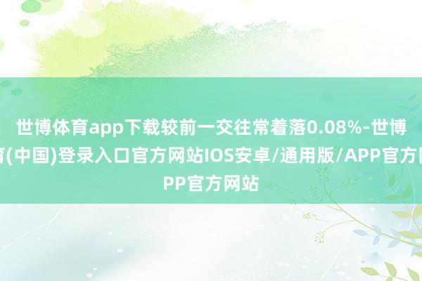 世博体育app下载较前一交往常着落0.08%-世博体育(中国)登录入口官方网站IOS安卓/通用版/APP官方网站