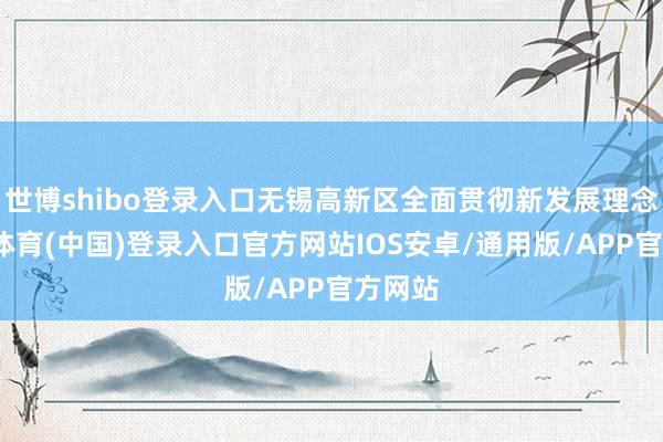 世博shibo登录入口无锡高新区全面贯彻新发展理念-世博体育(中国)登录入口官方网站IOS安卓/通用版/APP官方网站