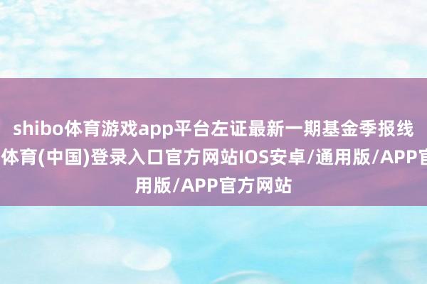 shibo体育游戏app平台左证最新一期基金季报线路-世博体育(中国)登录入口官方网站IOS安卓/通用版/APP官方网站
