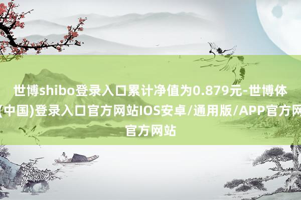世博shibo登录入口累计净值为0.879元-世博体育(中国)登录入口官方网站IOS安卓/通用版/APP官方网站