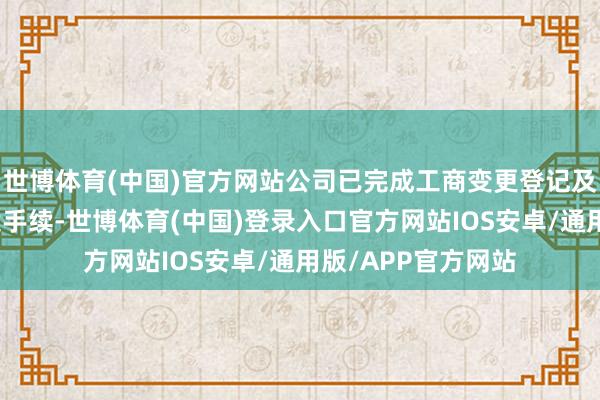 世博体育(中国)官方网站公司已完成工商变更登记及《公司规章》备案手续-世博体育(中国)登录入口官方网站IOS安卓/通用版/APP官方网站