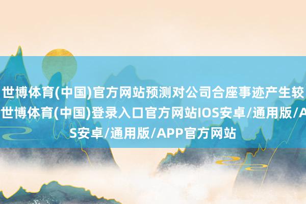 世博体育(中国)官方网站预测对公司合座事迹产生较大负面影响-世博体育(中国)登录入口官方网站IOS安卓/通用版/APP官方网站