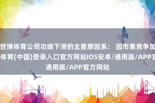 世博体育公司功绩下滑的主要原因系： 因市集竞争加重-世博体育(中国)登录入口官方网站IOS安卓/通用版/APP官方网站