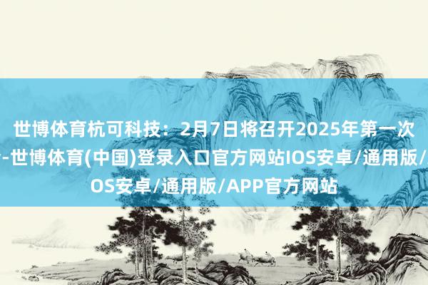 世博体育杭可科技：2月7日将召开2025年第一次临时推进大会-世博体育(中国)登录入口官方网站IOS安卓/通用版/APP官方网站